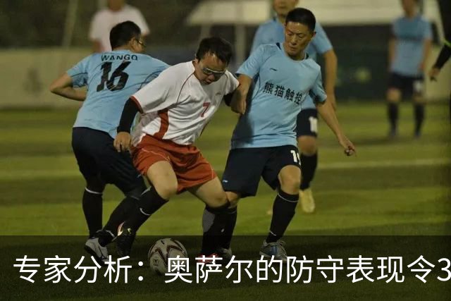 专家分析：奥萨尔的防守表现令3100万年薪物超所值