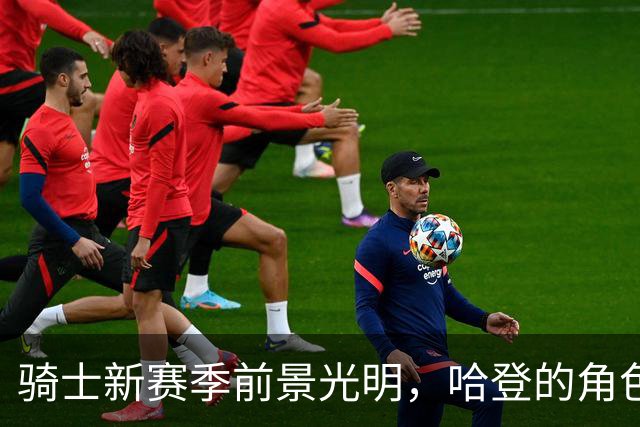 骑士新赛季前景光明，哈登的角色转变暗藏玄机