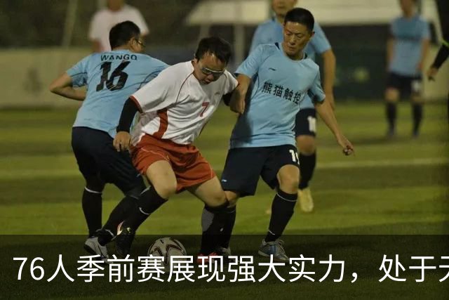 76人季前赛展现强大实力，处于无敌状态还有多位明星未上场